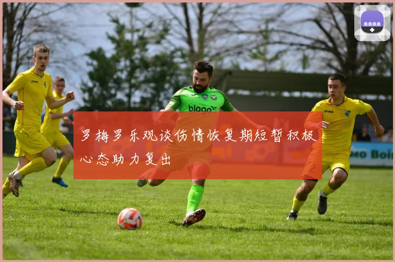 罗梅罗乐观谈伤情恢复期短暂积极心态助力复出