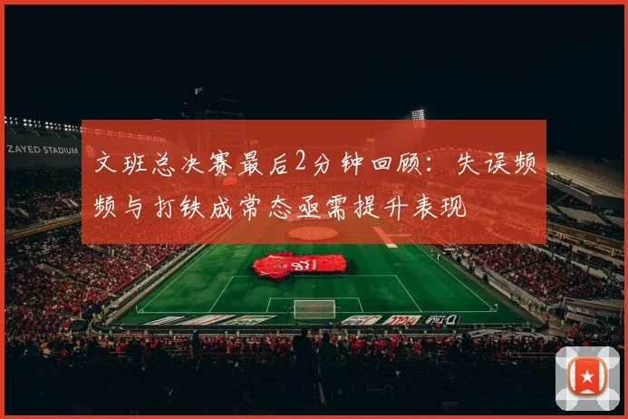 文班总决赛最后2分钟回顾：失误频频与打铁成常态亟需提升表现