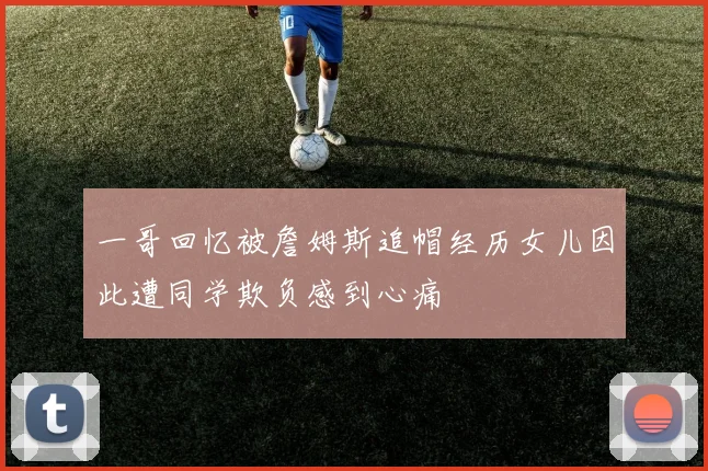 一哥回忆被詹姆斯追帽经历女儿因此遭同学欺负感到心痛