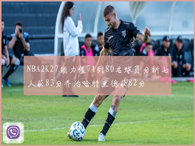NBA2K27能力值71到80名球员分析七人获83分乔治哈特里德获82分