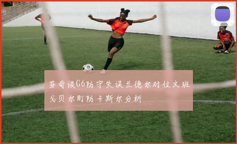 芬奇谈G6防守失误兰德尔对位文班戈贝尔盯防卡斯尔分析
