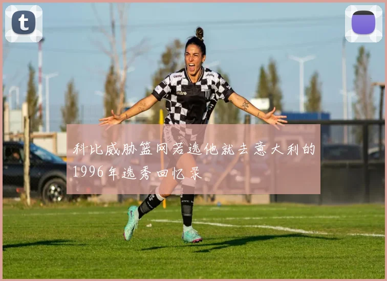 科比威胁篮网若选他就去意大利的1996年选秀回忆录