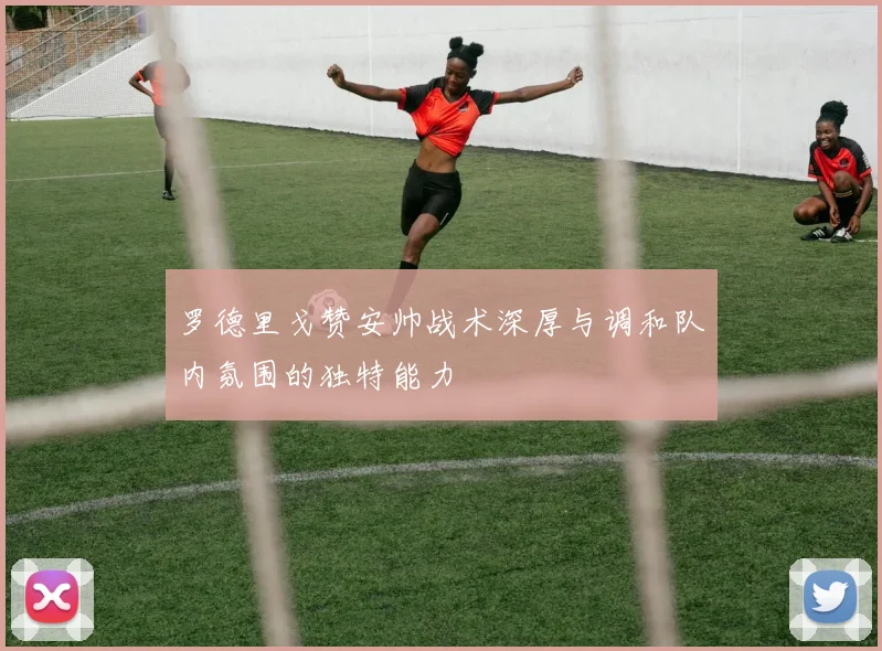 罗德里戈赞安帅战术深厚与调和队内氛围的独特能力