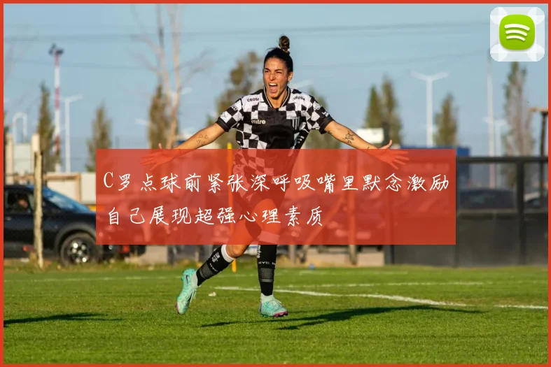 C罗点球前紧张深呼吸嘴里默念激励自己展现超强心理素质
