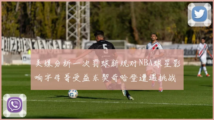 美媒分析一次罚球新规对NBA球星影响字母哥受益东契奇哈登遭遇挑战