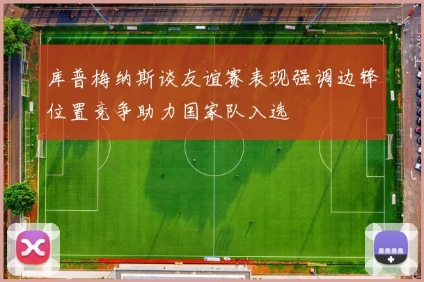 库普梅纳斯谈友谊赛表现强调边锋位置竞争助力国家队入选