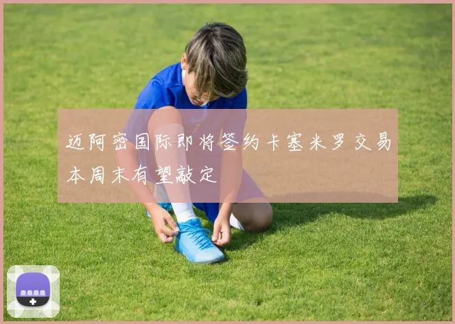 迈阿密国际即将签约卡塞米罗交易本周末有望敲定