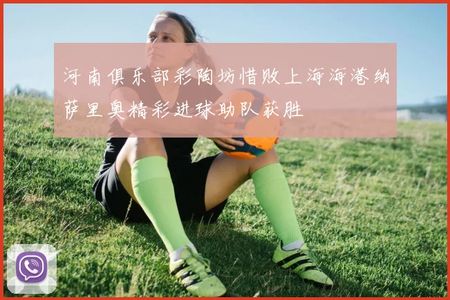 河南俱乐部彩陶坊惜败上海海港纳萨里奥精彩进球助队获胜