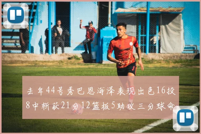 去年44号秀巴恩海泽表现出色16投8中斩获21分12篮板5助攻三分球命中率100