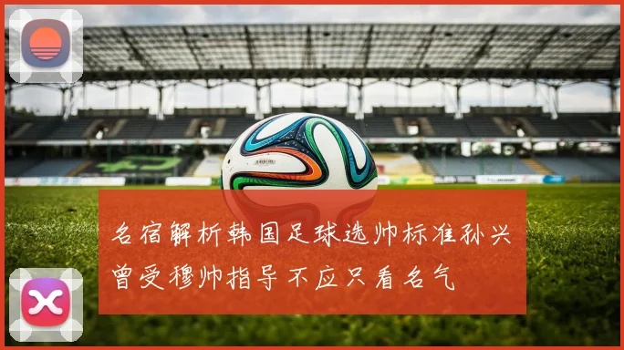 名宿解析韩国足球选帅标准孙兴慜曾受穆帅指导不应只看名气