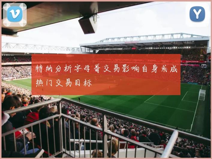 特纳分析字母哥交易影响自身或成热门交易目标