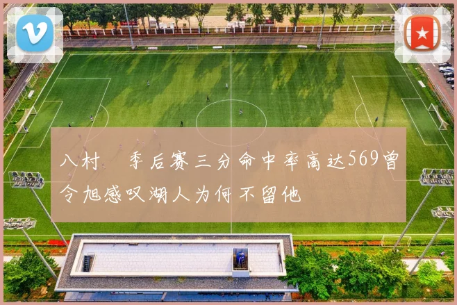 八村塁季后赛三分命中率高达569曾令旭感叹湖人为何不留他