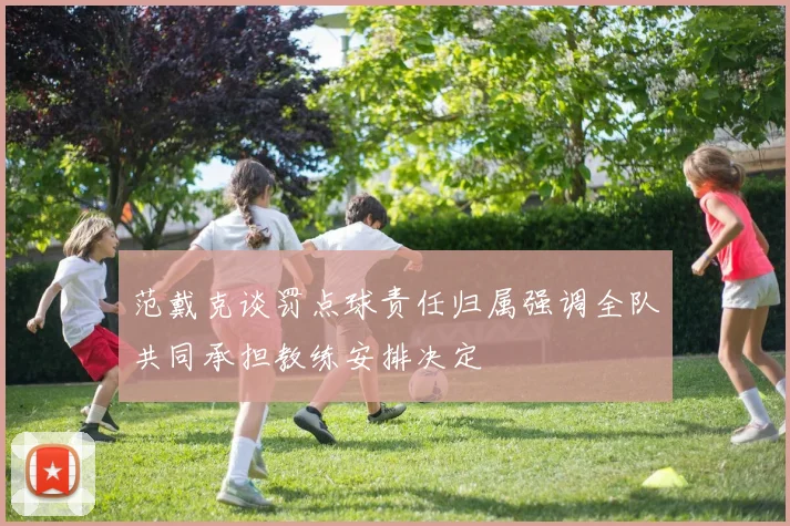 范戴克谈罚点球责任归属强调全队共同承担教练安排决定