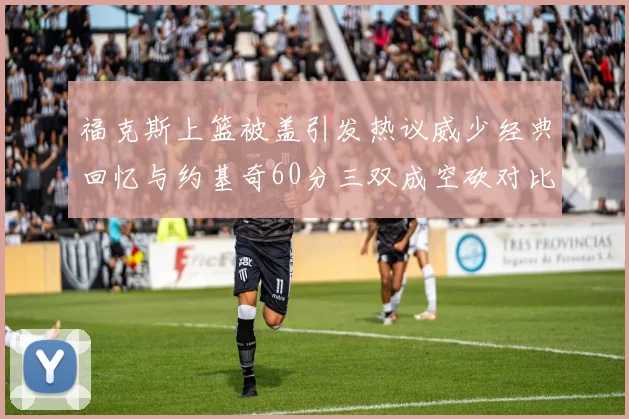 福克斯上篮被盖引发热议威少经典回忆与约基奇60分三双成空砍对比